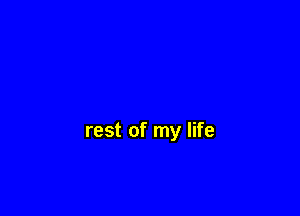 rest of my life