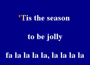 'Tis the season

to be jolly

fa la la la la, la la la la