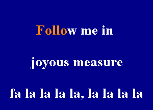 Follow me in

joyous measure

fa la la la la, la la la la
