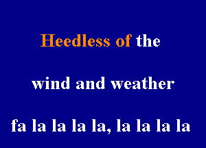 Heedless 0f the

wind and weather

fa la la la la, la la la la