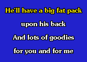 He'll have a big fat pack
upon his back
And lots of goodies

for you and for me