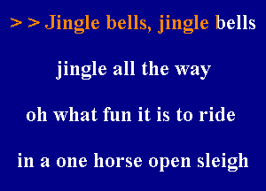 Jingle bells, jingle bells
jingle all the way
011 What fun it is to ride

in a one horse open sleigh