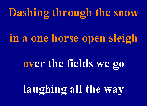 Dashing through the snow
in a one horse open sleigh
over the fields we go

laughing all the way