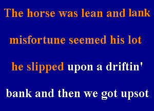 The horse was lean and lank
misfortune seemed his lot
he slipped upon a driftin'

bank and then we got upsot