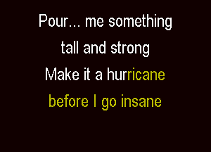 Pour... me something

tall and strong
Make it a hurricane
before I go insane