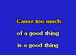 'Cause too much

of a good thing

is a good 111mg