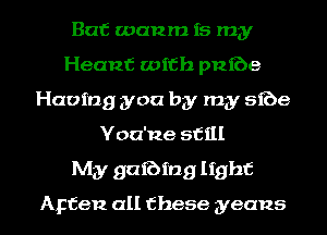 Bat wanm is my
Heaut with pnfbe
Having you by my sfbe
Yoa'ne still

My gaming light

Apten all these yeans l