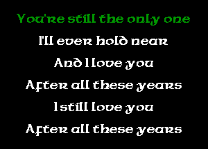 Yoa'ne still the only one
I'll even half) nean
Anb llooe you
Apfen all these yeans
lsfill love you

Apfen all these yeans