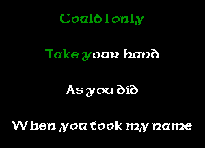 C oalb I only
Take yoan ban?)

As you bf?)

When you took my name