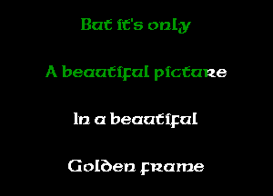 But It's only

A beautipal ptctane

In a beautipal

Golben pzame
