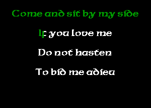 Come anb sit by my 5168
IF you love me
Do not hasten

To bib me abfea