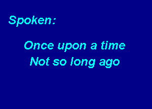 Spoken.-

Once upon a time

Not so long ago