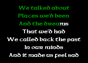 We falkeb about
Places we'b been
Anb the bnearns
That we'b hub
We calleb back the past
112 can minbs
Anb if mabe as Feel sub