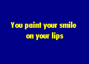 You paint your smile

on your lips