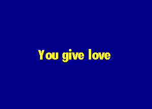 You give love