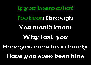 IF you knew what
I've been fbnough
You woulb know
Why lask you
Have you even been lonely

Have you even been blue