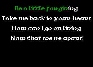 Be a little pongioing
Take me back in yuan heant
How can lgo on living

Now that we'ne apanf