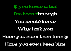 IF you knew what
I've been fbnough
You woulb know
Why lask you
Have you even been lonely

Have you even been blue