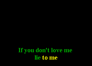 If you don't love me
lie to me