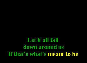 Let it all fall
down around us
if that's what's meant to be