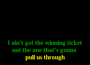 I ain't got the Winning ticket
not the one that's gonna
pull us through