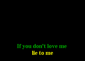 If you don't love me
lie to me