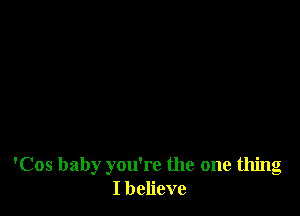 'Cos baby you're the one thing
I believe