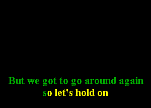 But we got to go around again
so let's hold on