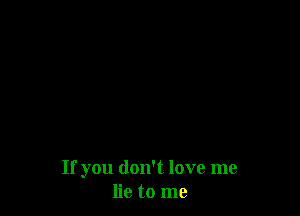 If you don't love me
lie to me