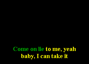 Come on lie to me, yeah
baby, I can take it