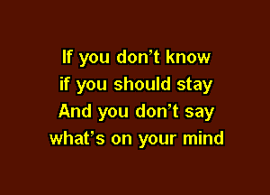 If you donot know
if you should stay

And you don,t say
what's on your mind