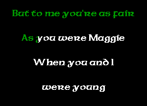 But to me yoa'ne as pain
As you wene Maggie
When you anb 1

meme young