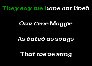 They say we have out Iioeb
Oan time Maggie
As bafeb as songs

That we've sang