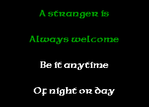 A stnangen is
Always welcome

Be it anytime

Op night on buy