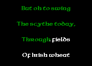 But oh to swing

The scythe tobay,

Tbnoagh Ffelbs

Op lnfsh wheat