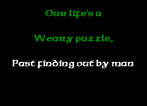 Oan lipe's a

Weany puzzle,

Past pinbmg out by man