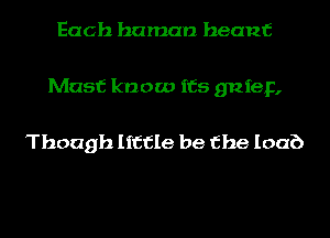 Each human heanf

Mast know its gnfep,

Though little be the loaf)