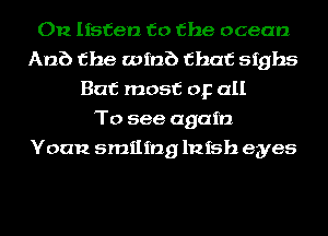 On listen to the ocean
Anb the mini) that sighs
But most or all
To see again
Yoan smiling lnfsh eyes