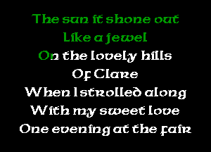 The sun if shone oat
Like a jewel
On the lovely hills
Op Clane
When lsfnolleb along
With my sweet love
One evening at the pain
