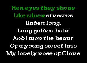 Hen eyes they shone
Like siloen stuearns
Unben long,

Long golben ham
Anb 1 won the heanf
OF a young sweet lass
My lovely nose or Clane