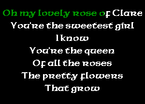 Oh my lovely nose or Clane
Yoa'ne the sweetest ginl
1 know
Yoa'ne the queen
Op all the noses
The pnettgy Flowens
That gnaw