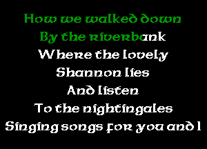 How we walkeb bowl)
By the nioenbank
Whene the lovely

Shannon lies
Anb listen
To the nightingales
Singing songs you you anbl