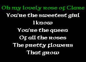 Oh my lovely nose or Clane
Yoa'ne the sweetest ginl
1 know
Yoa'ne the queen
Op all the noses
The pnettgy Flowens
That gnaw
