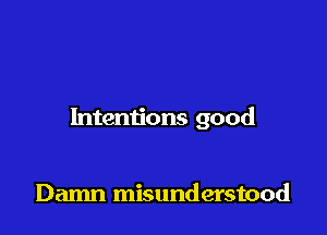 Intentions good

Damn misunderstood