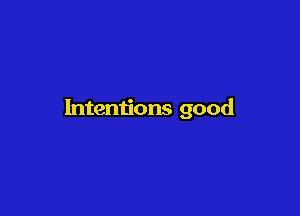 Intentions good