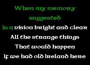 When my memony
saggesfeb
In a vision bnighf anb clean
All the sfnange things
That woalb happen

112 we hub DIE) lnelanb hene