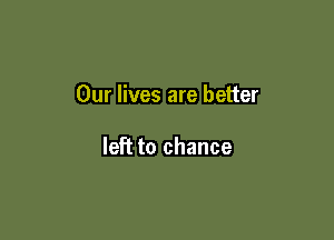 Our lives are better

left to chance