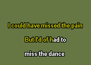 I could have missed the pain

But I'd of had to

miss the dance