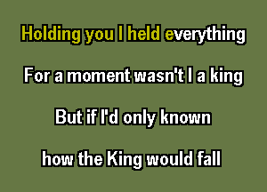 Holding you I held everything

For a moment wasn't I a king

But if I'd only known

how the King would fall