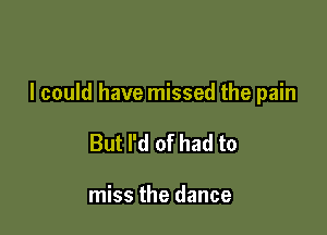 I could have missed the pain

But I'd of had to

miss the dance